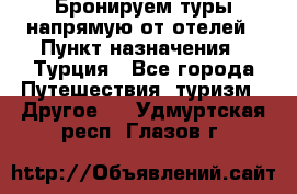 Бронируем туры напрямую от отелей › Пункт назначения ­ Турция - Все города Путешествия, туризм » Другое   . Удмуртская респ.,Глазов г.